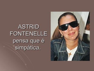 ASTRID
FONTENELLE
 pensa que é
  simpática.
 