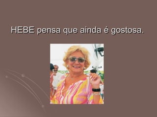HEBE pensa que ainda é gostosa.
 