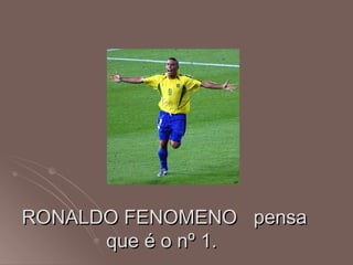 RONALDO FENOMENO pensa
      que é o nº 1.
 