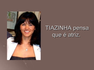 TIAZINHA pensa
  que é atriz.
 