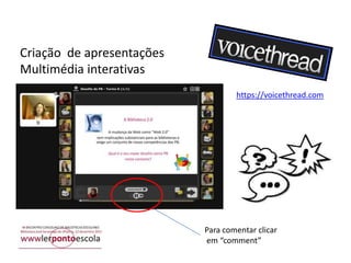 Criação de apresentações
Multimédia interativas
https://voicethread.com

Para comentar clicar
em “comment”

 