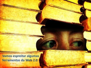 Vamos espreitar algumas
ferramentas da Web 2.0

 