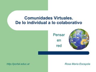 Comunidades Virtuales. De lo individual a lo colaborativo Pensar en red http://portal.educ.ar Rosa María Escayola 