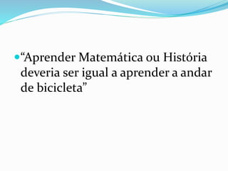 “Aprender Matemática ou História
deveria ser igual a aprender a andar
de bicicleta”
 