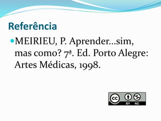 Referência
MEIRIEU, P. Aprender...sim,
mas como? 7ª. Ed. Porto Alegre:
Artes Médicas, 1998.
 