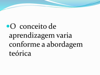 O conceito de
aprendizagem varia
conforme a abordagem
teórica
 