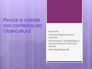 Pensar a cidade
nos contextos da
cibercultura       Docente
                   Andreia Regina Moura
                   Mendes
                   Historiadora, antropóloga e
                   doutoranda em Ciências
                   Sociais
                   @AndreiaReginaBr
 