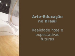 Arte-Educação
   no Brasil

Realidade hoje e
  expectativas
     futuras
 