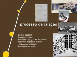 processo de criação

poética pessoal;
intenção criativa;
escolha e diálogo com a matéria;
repertório pessoal e cultural;
 imaginação criadora;
Percepção sensível;....
 
