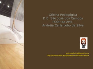 Oficina Pedagógica
D.E. São José dos Campos
      PCOP de Arte
Andréia Carla Lobo da Silva




                         andreiaoficina@gmail.com
   http://arteousadia.googlepages.com/arteousadia
 