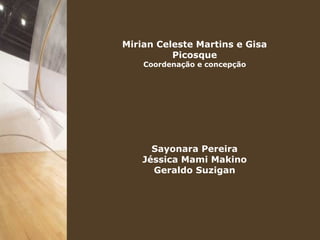 Mirian Celeste Martins e Gisa
          Picosque
    Coordenação e concepção




      Sayonara Pereira
    Jéssica Mami Makino
      Geraldo Suzigan
 