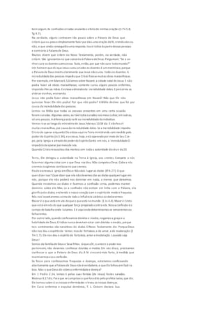 bem algum.As confissões erradas anularãoo efeitode minhas orações (1 Pe5.8;
Tg 4.7).
Na verdade, alguns conhecem tão pouco sobre a Palavra de Deus que
crêem queeu possosimplesmente fazer por eles uma oração defé,crendoeles ou
não, e que ainda conseguirãouma resposta.Issoé toliceda partedessas pessoas
e contrário à Palavra de Deus.
Muitos dizem que crêem no Novo Testamento, porém, na verdade, não
crêem. São ignorantes no que concerneà Palavra deDeus.Perguntam:"Se o se-
nhor cura os doentes comoJesus fazia,então,por que não cura todomundo?"
Um homem quediz queJesus curou a todos os doentes é ummentiroso, porque
a Palavra de Deus mostra claramente queJesus nãocurou todos os doentes. A
incredulidadedas pessoas impediuqueCristo fizessemuitas obras maravilhosas.
Por exemplo,em Marcos 6.5,6lemos sobre Nazaré, a cidade natal deJesus: Enão
podia fazer ali obras maravilhosas; somente curou alguns poucos enfermos,
impondo-lhes as mãos. Eestava admiradoda incredulidade deles. Epercorreu as
aldeias vizinhas, ensinando.
Jesus não podia fazer obras maravilhosas em Nazaré! Não que Ele não
quisesse fazer. Ele não podia! Por que não podia? ABíblia declara que foi por
causa da incredulidadedas pessoas.
Lemos na Bíblia que todas as pessoas presentes em uma certa ocasião
foram curadas. Algumas vezes, eu tivetodos curados nos meus cultos; em outras,
só uns poucos. Adiferença está na fé ou incredulidadedoindivíduo.
Vemos isso ao longodo ministériode Jesus.Mateus 13.58 diz: Enãofez ali
muitas maravilhas, por causa da incredulidade deles. Sea incredulidade impediu
Cristo de operar enquanto Eleestava aqui na Terra ministrando sem medida pelo
poder do Espírito (Jo3.34), eseJesus, hoje,está operandopor meio deSeu Cor-
po, pela Igreja e através do poderdo EspíritoSanto em nós, a incredulidadeO
impedirá deoperar por meiode nós.
Quando Cristoressuscitou dos mortos com toda a autoridade docéue da 20
Terra, Ele delegou a autoridade na Terra à Igreja, aos crentes. Compete a nós
fazermos alguma coisa com o que Deus nos deu. Não competea Deus.Cabea nós
crermos eagirmos combaseno que cremos.
Paulo escreveuà igreja emÉfeso: Nãodeis lugar ao diabo (Ef4.27). O que
quer dizer isso? Quer dizer que nós nãodevemos dar ao diabo qualquerlugar em
nós, porque ele não poderá nos dominar em nada, a menos que deixemos.
Quando resistimos ao diabo e fazemos a confissão certa, podemos manter
domínio sobre ele. Mas se a confissão não estiver em linha com a Palavra, ela
glorificará o diabo, enchendo o nossocoração com o espíritode medo e fraqueza.
Nós nos levantaremos acima de toda a influência satânica ao declararmos:
Maior é o que está em vós doqueo queestá nomundo (1 Jo 4.4). Maior é Cristo
que está emnós do que qualquer força preparada contra nós.Nossa confissão éo
campo de batalha onde lutamos. Eé aquiondedeterminamos se venceremos ou
falharemos.
Por outro lado,quando confessamos dúvidas e medos,negamos a graça e a
habilidadede Deus.Cristãos nunca deveriamestar com dúvidas emedos, porque
tais sentimentos são narcóticos do diabo. O Novo Testamento diz: PorqueDeus
não nos deu o espíritode temor, mas de fortaleza,e de amor, ede moderação (2
Tm 1.7). Ele nos deu o espírito de fortaleza,amor emoderação. Louvado seja
Deus!
Somos da família deDeus e Seus filhos. Já quea fé, o amore o podernos
pertencem, não devemos confessar dúvidas e medos. Em vez disso, precisamos
confessar o que a Palavra de Deus diz.A fé crescerá mais forte, à medida que
mantivermos essa confissão.
Se fosse para confessarmos fraquezas e doenças, estaríamos confessando
abertamente que a Palavra de Deus não éverdadeira,e queElefalhouem fazê-la
boa. Mas o queDeus diz sobrea enfermidadee doença?
Em 1 Pedro 2.24, lemos: E pelas suas feridas [de Jesus] fostes sarados.
Mateus 8.17diz: Para que secumprisseo quefora dito peloprofeta Isaías, que diz:
Ele tomou sobresias nossas enfermidades elevou as nossas doenças.
Em Curai enfermos e expulsai demônios, T. L. Osborn declara: Sua
 