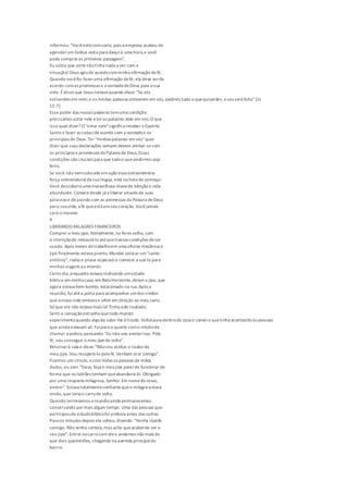 informou: "Vocêestá comsorte, pois a empresa acabou de
agendarum ônibus extra para daquià uma hora,e você
pode compraras primeiras passagens".
Eu sabia que sortenãotinha nada a ver com a
situação! Deus agiude acordocomminha afirmação defé.
Quando vocêfor fazeruma afirmação defé, ela deve serde
acordo comas promessas e a vontadedeDeus para a sua
vida. Édisso que Jesus tratava quando disse: "Se vós
estiverdes em mim,e as minhas palavras estiverem em vós, pedireis tudo o quequiserdes, evos será feito"(Jo
15.7).
Esse poder das nossas palavras temuma condição:
precisamos estar nele eteras palavras dele em nós.O que
isso quer dizer? O "estar nele"significa receber o Espírito
Santo e fazer as coisas deacordo com a vontadee os
princípios de Deus.Ter "minhas palavras em vós"quer
dizer que suas declarações sempre devem alinhar-secom
os princípios e promessas da Palavra de Deus.Essas
condições são cruciais para que tudoo quepedirmos seja
feito.
Se você não temcolocado emação essa extraordinária
força sobrenaturalda sua língua, está na hora de começar.
Você descobrirá uma maravilhosa chavede bênção e vida
abundante. Comecedesde já a liberar através de suas
palavras e deacordo com as promessas da Palavra deDeus
para sua vida, a fé queestá emseu coração. Vocêjamais
será o mesmo.
4
LIBERANDO MILAGRES FINANCEIROS
Comprei o meu jipe, literalmente,no ferro velho, com
a intençãode restaurá-lo atéquetivessecondições deser
usado. Após meses detrabalhoem uma oficina mecânica o
jipe finalmente estava pronto. Mandei colocar um"santo-
antônio", rodas e pneus especiais e comecei a usá-lo para
minhas viagens ao interior.
Certo dia,enquanto estava realizando umestudo
bíblico em minha casa, em BeloHorizonte,deixei o jipe, que
agora estava bem bonito, estacionado na rua.Após a
reunião, fui atéa porta para acompanhar umdos irmãos
que estava indo embora e olhei em direção ao meu carro.
Só que ele não estava mais lá!Tinha sido roubado.
Senti a sensaçãoestranha quetodo mundo
experimenta quando algode valor lhe étirado. Volteipara dentrode casa e conteio quetinha acontecidoàs pessoas
que ainda estavam ali. Fuipara o quarto como intuitode
chamar a polícia,pensando: "Eu não vou aceitarisso. Pela
fé, vou conseguir o meu jipede volta".
Retorneià sala e disse: "Nãovou aceitar o roubo do
meu jipe.Vou recuperá-lo pela fé.Venham orar comigo".
Fizemos um círculo, ecom todas as pessoas de mãos
dadas,eu orei: "Deus, faça o meujipe pararde funcionar de
forma que os ladrões tenham queabandoná-lo. Obrigado
por uma resposta milagrosa, Senhor.Em nomedeJesus,
amém". Estava totalmenteconfiantequeo milagre estava
vindo, que teria o carrode volta.
Quando terminamos a reuniãoainda permanecemos
conversando por mais algum tempo. Uma das pessoas que
participoudo estudobíblicofoi embora antes das outras.
Poucos minutos depois ela voltou,dizendo: "Venha rápido
comigo. Não tenho certeza,mas acho queacabeide ver o
seu jipe". Entrei nocarrocom elee andamos não mais do
que dois quarteirões, chegando na avenida principaldo
bairro.
 