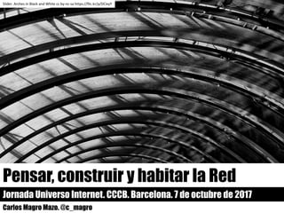 Pensar, construir y habitar la Red
Jornada Universo Internet. CCCB. Barcelona. 7 de octubre de 2017
Carlos Magro Mazo. @c_magro
Slider.	Arches in	Black	and	White	cc	by-nc-sa https://flic.kr/p/DCixyY
 