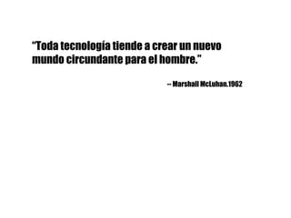 “Toda tecnología tiende a crear un nuevo
mundo circundante para el hombre.”
-- Marshall McLuhan.1962
 