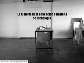 La historia de la educación está llena
de tecnología.
Monik Markus cc	by https://flic.kr/p/9Ak4xW
 