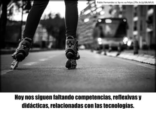 Hoy nos siguen faltando competencias, reflexivas y
didácticas, relacionadas con las tecnologías.
Pablo	Fernandez cc	by-nc-...