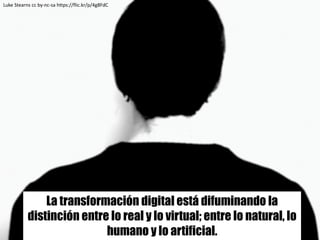 La transformación digital está difuminando la
distinción entre lo real y lo virtual; entre lo natural, lo
humano y lo arti...