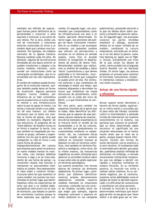 The Power of Impossible Thinking




    mentales son difíciles de superar,     ciendo. En segundo lugar, nos reco-     publicitarias), prestando atención a
    pues forman parte definitoria de la    miendan que comprendamos cómo           lo que los demás dicen sobre nos-
    personalidad y renunciar a ellos       las infraestructuras nos atan a un      otros y evitando las posturas radica-
    equivale a renunciar a una parte de    modus operandi determinado. En          les. En segundo lugar, nos aconsejan
    uno mismo. Por la otra, existe una     tercer lugar, nos previenen del peli-   conectar las partes divididas
    red de inversiones y relaciones        gro de hacer inversiones irreversi-     mediante el diálogo, poniendo
    externas construidas en torno a un     bles en un modelo y nos aconsejan       énfasis en la mayor utilidad de un
    modelo dado que cambian muy len-       comenzar con pequeños cambios           modelo, cambiando la cultura
    tamente. Por ejemplo, los modelos      que afecten las percepciones y          empresarial, entrando por la venta-
    mentales de la Iglesia Católica        acciones en el sistema en sentido       na si no nos abren la puerta -como
    Romana cambian cada mil años. No       amplio, como hizo el alcalde            hizo Deming en Japón con el TQM-
    obstante, algunas de las estructuras   Giuliani al reorganizar el departa-     o, incluso, precipitando una crisis
    heredadas de una época anterior se     mento de policía de Nueva York.         de la que surjan los deseos de
    pueden transformar y adaptar a los     Recomiendan también que realice-        unión, como sucedió tras la Segunda
    nuevos modelos mentales, como          mos un análisis de medidas y datos      Guerra Mundial con las Naciones
    sucede con instituciones como las      "duros" (cuantitativos) y que demos     Unidas. En tercer lugar, los autores
    monarquías occidentales, que en la     publicidad a la información, incor-     proponen un proceso para conectar
    actualidad son tan sólo representa-    porándola de forma que cualquiera       en tres fases: comunicarse, compar-
    tivas.                                 se pueda servir de ella. Por último,    tir elementos valiosos y establecer
    El cambio de modelos puede formar      nos exhortan a que cambiemos de         una visión conjunta.
    parte de la evolución natural, aun-    estrategia si existe una mejor, que
    que también puede darse en forma       estemos dispuestos a derrumbar los
                                                                                   Actuar de una forma rápida
    de revolución. Algunas personas        muros que simbolizan las viejas
    adoptan nuevos modelos por             estructuras de pensamiento, como        y eficiente
    influencia de un líder carismático     sucedió con la caída del muro de
    que les proporciona un nuevo mode-     Berlín, y a que fomentemos la con-
    lo mental y una infraestructura        fianza.                                 Actuar supone tomar decisiones y
    sobre la que se apoya el mismo. Las    Por otra parte, para cambiar los        hacerlo de forma rápida, soportan-
    sectas a menudo atraen a sus adep-     esquemas mentales de la gente que       do un cierto estrés y acuciados por
    tos de esta manera. Los líderes        le rodea, debe identificar las dife-    el paso veloz del tiempo, luchando
    reconocen que no basta con cam-        rencias que le separan de esas per-     contra la incertidumbre y paliando
    biar la forma de pensar, sino que      sonas y buscar maneras de conectar.     la falta de información con nuestros
    también es necesario disponer de       Uno de los ejemplos arquetípicos es     conocimientos en la materia. Las
    una estructura. El programa de los     la fractura entre el mundo de las       personas que conocen en profundi-
    "Siete Hábitos" de Stephen Covey no    humanidades y el de las ciencias,       dad un tema determinado saben
    se limita a exponer la teoría, sino    una división que gradualmente va        encontrar el significado de una
    que también es respaldado por reu-     conectándose mediante la colabo-        situación relacionada con el mismo
    niones en grupo, software y organi-    ración. Así, las cuestiones éticas      mucho antes que el resto de la
    zadores con los que la gente puede     que han surgido por los avances         gente, aunque posean menos infor-
    reorganizar su vida en torno a una     médicos en clonación humana se          mación. Existen dos formas de
    nueva forma de pensar.                 debaten no sólo en términos cientí-     tomar decisiones: una es analítica y
    Independientemente del camino          ficos, sino también en términos filo-   la otra intuitiva. Si tuviésemos toda
    que elijamos para poner en práctica    sóficos y teológicos, entre otros. De   la eternidad para decidir qué pasos
    un nuevo modelo mental en nues-        la misma manera, las resonancias        dar, podríamos analizar infinidad de
    tras vidas, casi siempre debemos       magnéticas se están utilizando para     elementos; sin embargo, a menudo
    renunciar a algo y no se trata sola-   observar la actividad cerebral sobre    encontramos limitaciones tempora-
    mente de una forma de pensar. La       la que antes sólo se podía especular    les que nos obligan a decidir con
    conversión resulta más sencilla si     en términos psicológicos.               rapidez y entonces confiamos en
    realizamos un acercamiento siste-      Los autores presentan tres formas       nuestra intuición. En su vertiente
    mático al cambio. Para desmantelar     básicas de conectar las divisiones      positiva, la intuición nos invita a
    el viejo orden y construir infraes-    adaptativas. En primer lugar, consi-    realizar saltos creativos. En su ver-
    tructuras sobre las que sustentar el   deran que debemos identificar           tiente negativa, por el contrario,
    nuevo modelo, los autores nos reco-    nuestras propias desconexiones          presenta varias debilidades como el
    miendan en primer lugar que identi-    adaptativas: aislando nuestros          peligro de tomar la decisión equivo-
    fiquemos cómo las expectativas de      modelos mentales en situaciones         cada o la dificultad de comunicarse
    otros nos atan a un modelo dado:       concretas, contando con una carte-      y coordinarse con otras personas.
    ejemplifican este punto con el caso    ra de modelos variados entre los        A menudo la intuición se asocia a
    de Starbucks, que adoptó un patrón     que elegir (por ejemplo, algunas        determinados individuos que hacen
    de crecimiento continuo porque la      empresas contratan a expertos en        gala de ella: es esa gente que "tiene
    bolsa esperaba que siguiese cre-       medio ambiente en sus campañas          olfato" o se sabe guiar por un "sen-


6
 