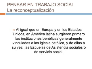 PENSAR EN TRABAJO SOCIAL
La reconceptualización
 Al igual que en Europa y en los Estados
Unidos, en América latina surgie...