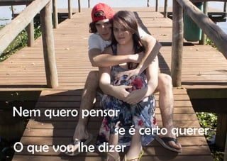 Nem quero pensar
                 se é certo querer
O que vou lhe dizer
 