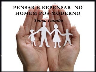 PENSAR E REPENSAR NO
HOMEM PÓS-MODERNO
Tema: Família
 