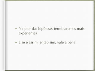 Na pior das hipóteses terminaremos mais 
experientes. 
E se é assim, então sim, vale a pena. 
 
