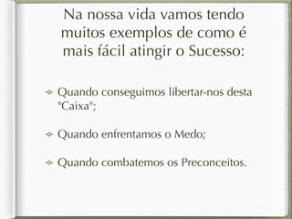 Na nossa vida vamos tendo 
muitos exemplos de como é 
mais fácil atingir o Sucesso: 
Quando conseguimos libertar-nos desta 
"Caixa"; 
Quando enfrentamos o Medo; 
Quando combatemos os Preconceitos. 
 