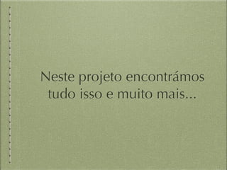 Neste projeto encontrámos 
tudo isso e muito mais... 
 