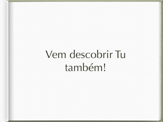 Vem descobrir Tu 
também! 
 