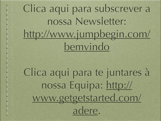 Clica aqui para subscrever a 
nossa Newsletter: 
http://www.jumpbegin.com/ 
bemvindo 
Clica aqui para te juntares à 
nossa Equipa: http:// 
www.getgetstarted.com/ 
adere. 
 