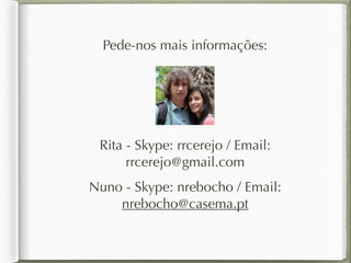 Pede-nos mais informações: 
Rita - Skype: rrcerejo / Email: 
rrcerejo@gmail.com 
Nuno - Skype: nrebocho / Email: 
nrebocho@casema.pt 
