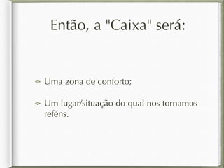Então, a "Caixa" será: 
Uma zona de conforto; 
Um lugar/situação do qual nos tornamos 
reféns. 
 