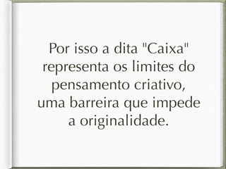 Por isso a dita "Caixa" 
representa os limites do 
pensamento criativo, 
uma barreira que impede 
a originalidade. 
 
