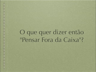 O que quer dizer então 
"Pensar Fora da Caixa"? 
 