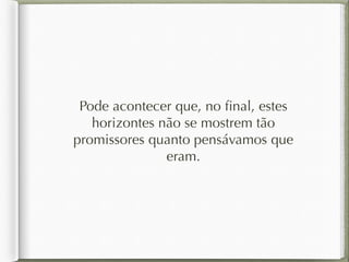 Pode acontecer que, no final, estes 
horizontes não se mostrem tão 
promissores quanto pensávamos que 
eram. 
 