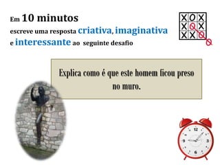 Em 10 minutos
escreve uma resposta criativa, imaginativa
e interessante ao seguinte desafio
Explica como é que este homem ficou preso
no muro.
 
