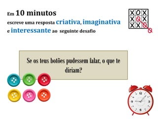 Em 10 minutos
escreve uma resposta criativa, imaginativa
e interessante ao seguinte desafio
Se os teus botões pudessem falar, o que te
diriam?
 