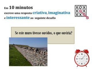 Em 10 minutos
escreve uma resposta criativa, imaginativa
e interessante ao seguinte desafio
Se este muro tivesse ouvidos, o que ouviria?
 