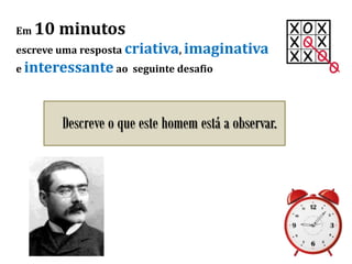 Em 10 minutos
escreve uma resposta criativa, imaginativa
e interessante ao seguinte desafio
Descreve o que este homem está a observar.
 