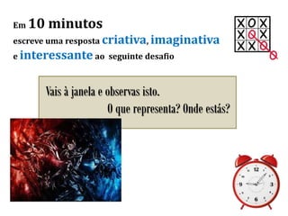 Em 10 minutos
escreve uma resposta criativa, imaginativa
e interessante ao seguinte desafio
Vais à janela e observas isto.
O que representa? Onde estás?
 