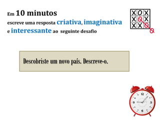 Em 10 minutos
escreve uma resposta criativa, imaginativa
e interessante ao seguinte desafio
Descobriste um novo país. Descreve-o.
 
