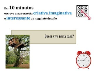 Em 10 minutos
escreve uma resposta criativa, imaginativa
e interessante ao seguinte desafio
Quem vive nesta casa?
 