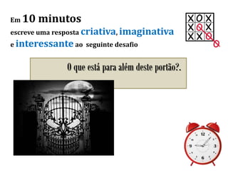 Em 10 minutos
escreve uma resposta criativa, imaginativa
e interessante ao seguinte desafio
O que está para além deste portão?.
 