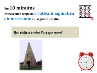 Em 10 minutos
escreve uma resposta criativa, imaginativa
e interessante ao seguinte desafio
Que edifício é este? Para que serve?
 