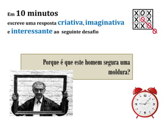 Em 10 minutos
escreve uma resposta criativa, imaginativa
e interessante ao seguinte desafio
Porque é que este homem segura uma
moldura?
 