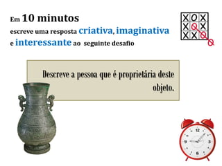 Em 10 minutos
escreve uma resposta criativa, imaginativa
e interessante ao seguinte desafio
Descreve a pessoa que é proprietária deste
objeto.
 