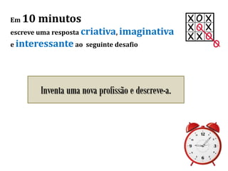 Em 10 minutos
escreve uma resposta criativa, imaginativa
e interessante ao seguinte desafio
Inventa uma nova profissão e descreve-a.
 