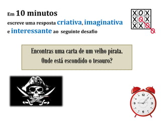 Em 10 minutos
escreve uma resposta criativa, imaginativa
e interessante ao seguinte desafio
Encontras uma carta de um velho pirata.
Onde está escondido o tesouro?
 