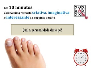 Em 10 minutos
escreve uma resposta criativa, imaginativa
e interessante ao seguinte desafio
Qual a personalidade deste pé?
 